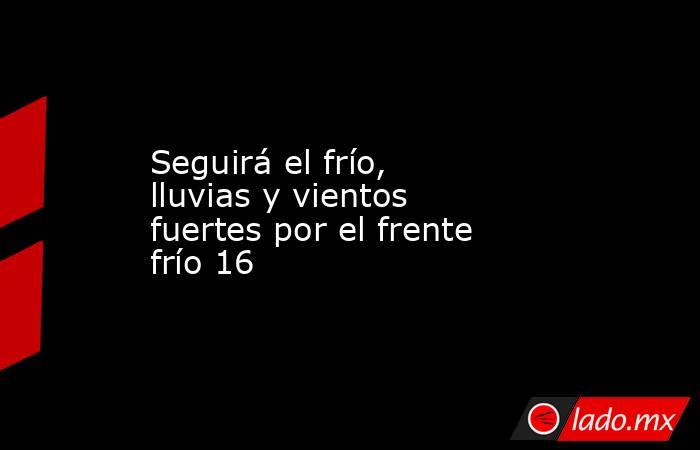 Seguirá el frío, lluvias y vientos fuertes por el frente frío 16. Noticias en tiempo real