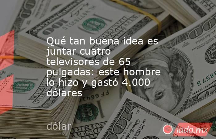 Qué tan buena idea es juntar cuatro televisores de 65 pulgadas: este hombre lo hizo y gastó 4.000 dólares. Noticias en tiempo real