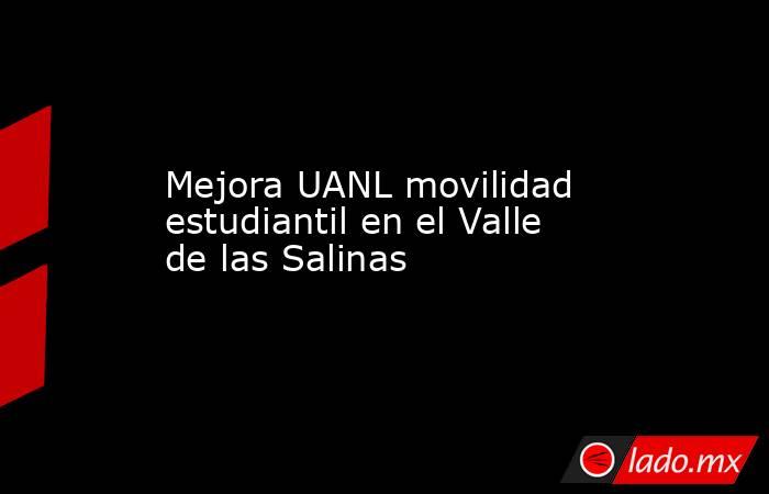 Mejora UANL movilidad estudiantil en el Valle de las Salinas. Noticias en tiempo real