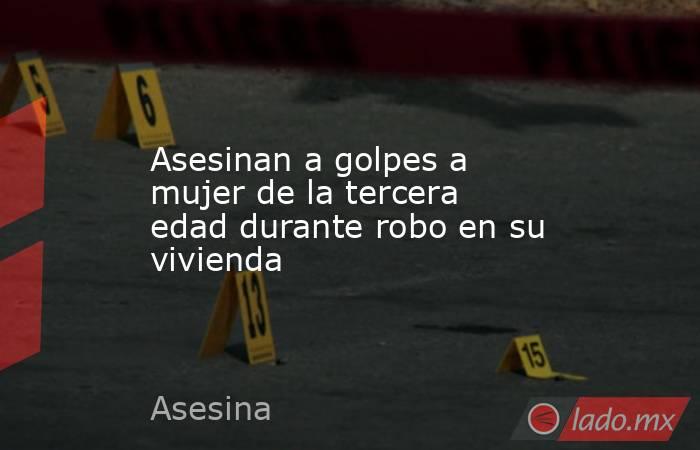 Asesinan a golpes a mujer de la tercera edad durante robo en su vivienda. Noticias en tiempo real