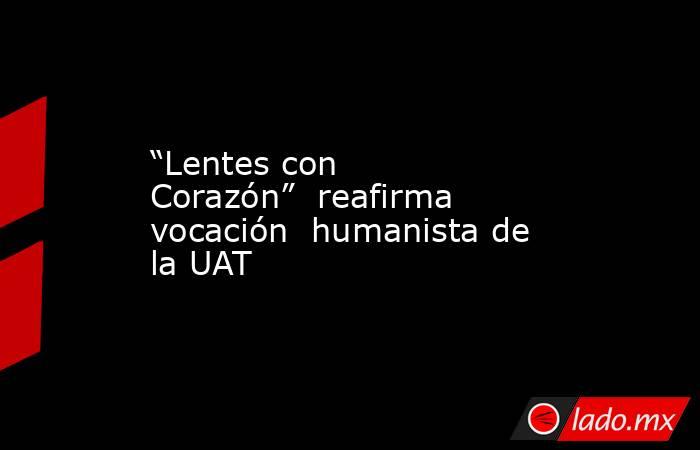 “Lentes con Corazón”  reafirma vocación  humanista de la UAT. Noticias en tiempo real