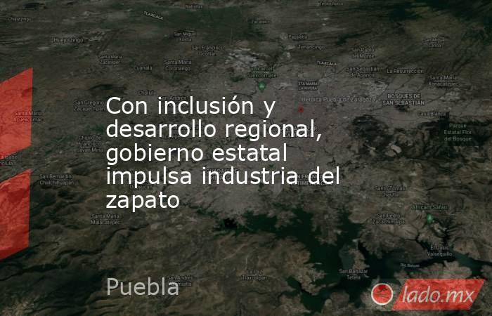 Con inclusión y desarrollo regional, gobierno estatal impulsa industria del zapato. Noticias en tiempo real
