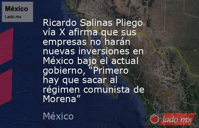 Ricardo Salinas Pliego vía X afirma que sus empresas no harán nuevas inversiones en México bajo el actual gobierno, “Primero hay que sacar al régimen comunista de Morena”. Noticias en tiempo real