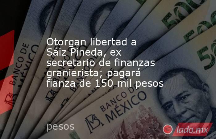 Otorgan libertad a Sáiz Pineda, ex secretario de finanzas granierista; pagará fianza de 150 mil pesos. Noticias en tiempo real