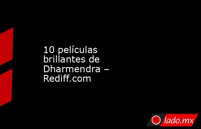 10 películas brillantes de Dharmendra – Rediff.com. Noticias en tiempo real