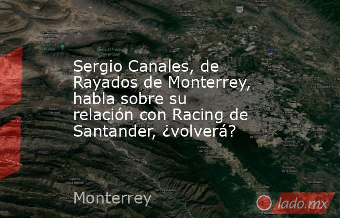 Sergio Canales, de Rayados de Monterrey, habla sobre su relación con Racing de Santander, ¿volverá?. Noticias en tiempo real