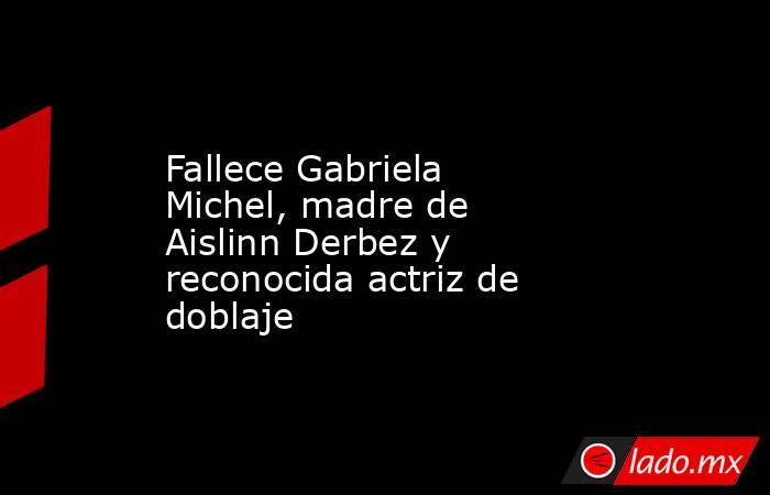 Fallece Gabriela Michel, madre de Aislinn Derbez y reconocida actriz de doblaje. Noticias en tiempo real