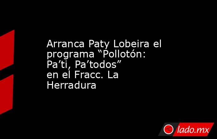 Arranca Paty Lobeira el programa “Pollotón: Pa’ti, Pa’todos” en el Fracc. La Herradura. Noticias en tiempo real