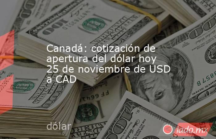Canadá: cotización de apertura del dólar hoy 25 de noviembre de USD a CAD. Noticias en tiempo real