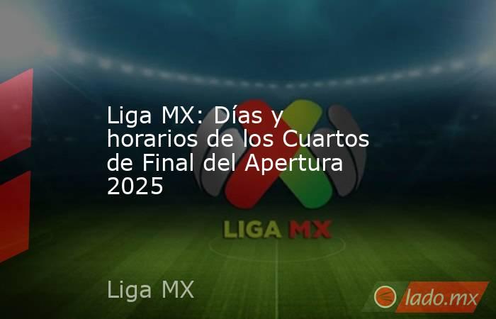 Liga MX: Días y horarios de los Cuartos de Final del Apertura 2025. Noticias en tiempo real