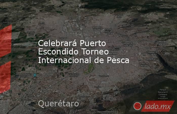 Celebrará Puerto Escondido Torneo Internacional de Pesca. Noticias en tiempo real