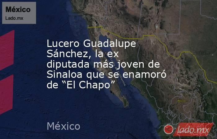Lucero Guadalupe Sánchez, la ex diputada más joven de Sinaloa que se enamoró de “El Chapo”. Noticias en tiempo real