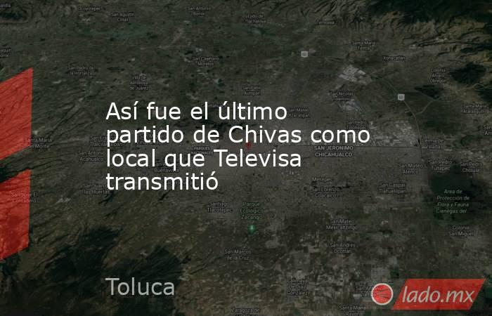 Así fue el último partido de Chivas como local que Televisa transmitió. Noticias en tiempo real