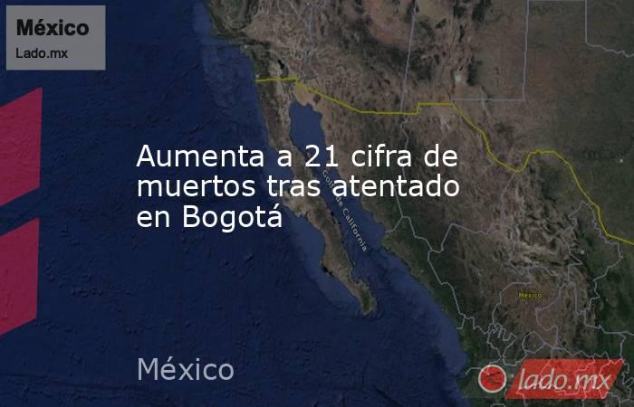Aumenta a 21 cifra de muertos tras atentado en Bogotá. Noticias en tiempo real