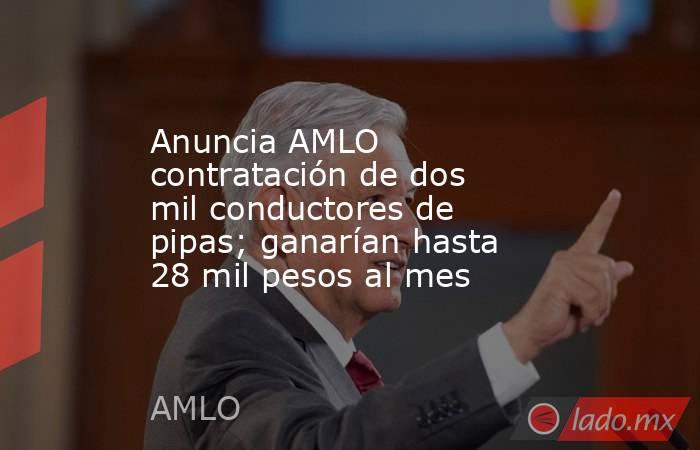 Anuncia AMLO contratación de dos mil conductores de pipas; ganarían hasta 28 mil pesos al mes. Noticias en tiempo real