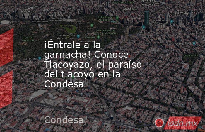 ¡Éntrale a la garnacha! Conoce Tlacoyazo, el paraíso del tlacoyo en la Condesa. Noticias en tiempo real