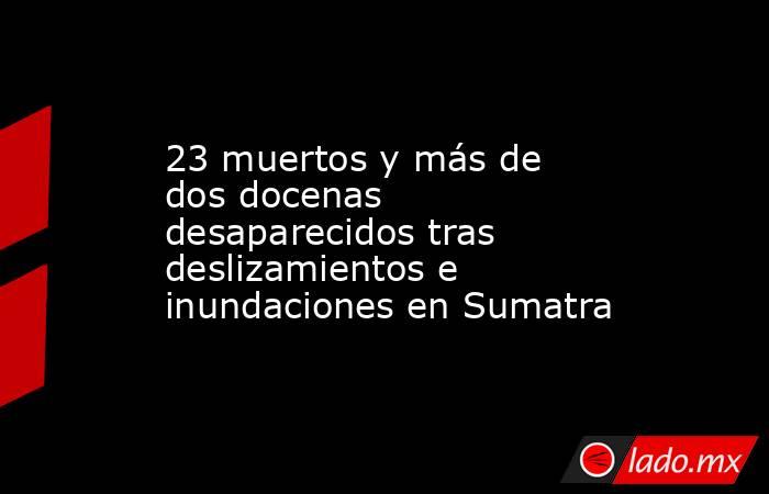23 muertos y más de dos docenas desaparecidos tras deslizamientos e inundaciones en Sumatra. Noticias en tiempo real