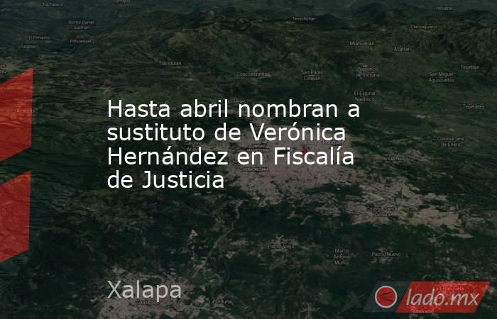 Hasta abril nombran a sustituto de Verónica Hernández en Fiscalía de Justicia. Noticias en tiempo real