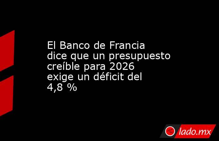 El Banco de Francia dice que un presupuesto creíble para 2026 exige un déficit del 4,8 %  . Noticias en tiempo real