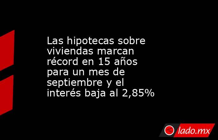 Las hipotecas sobre viviendas marcan récord en 15 años para un mes de septiembre y el interés baja al 2,85%. Noticias en tiempo real