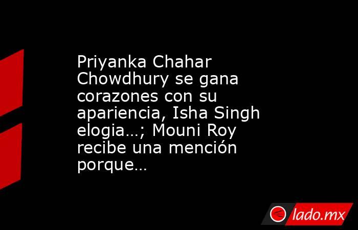 Priyanka Chahar Chowdhury se gana corazones con su apariencia, Isha Singh elogia…; Mouni Roy recibe una mención porque…. Noticias en tiempo real
