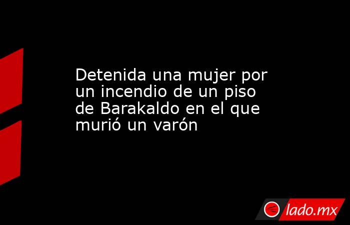 Detenida una mujer por un incendio de un piso de Barakaldo en el que murió un varón. Noticias en tiempo real
