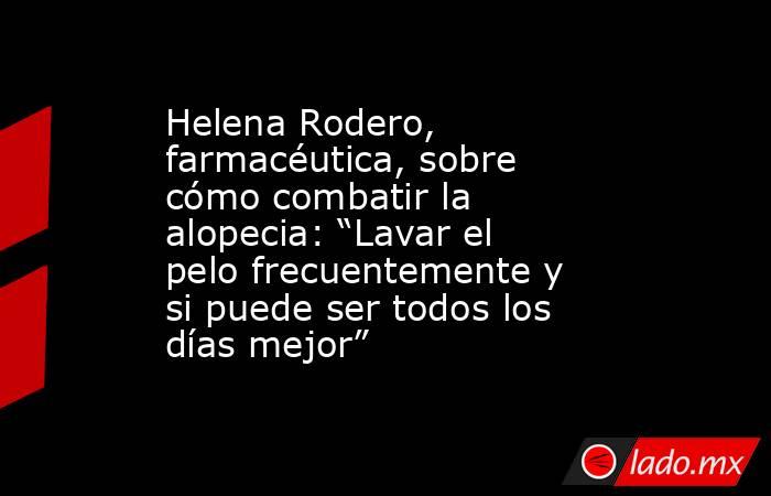 Helena Rodero, farmacéutica, sobre cómo combatir la alopecia: “Lavar el pelo frecuentemente y si puede ser todos los días mejor”. Noticias en tiempo real
