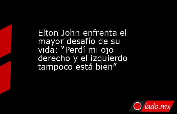Elton John enfrenta el mayor desafío de su vida: “Perdí mi ojo derecho y el izquierdo tampoco está bien”. Noticias en tiempo real