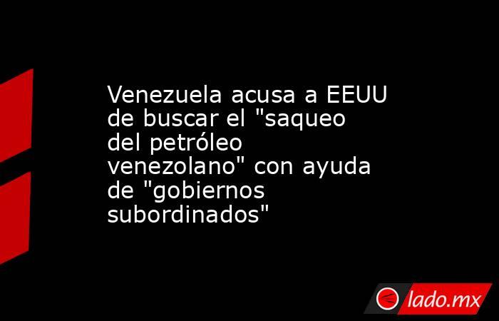 Venezuela acusa a EEUU de buscar el 