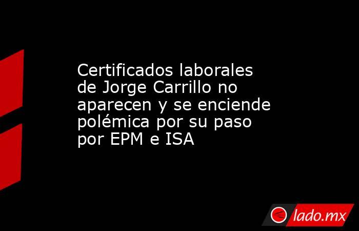 Certificados laborales de Jorge Carrillo no aparecen y se enciende polémica por su paso por EPM e ISA. Noticias en tiempo real