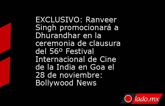 EXCLUSIVO: Ranveer Singh promocionará a Dhurandhar en la ceremonia de clausura del 56º Festival Internacional de Cine de la India en Goa el 28 de noviembre: Bollywood News. Noticias en tiempo real