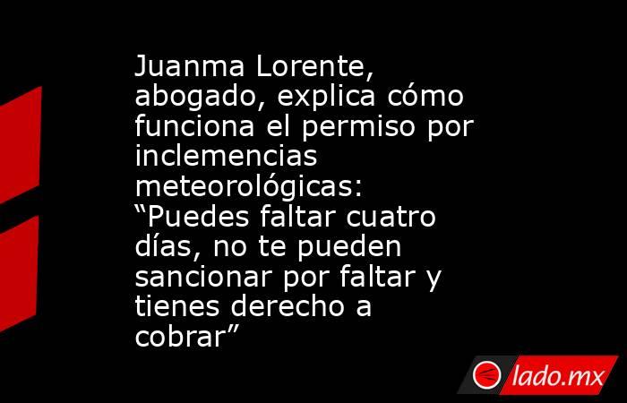 Juanma Lorente, abogado, explica cómo funciona el permiso por inclemencias meteorológicas: “Puedes faltar cuatro días, no te pueden sancionar por faltar y tienes derecho a cobrar”. Noticias en tiempo real