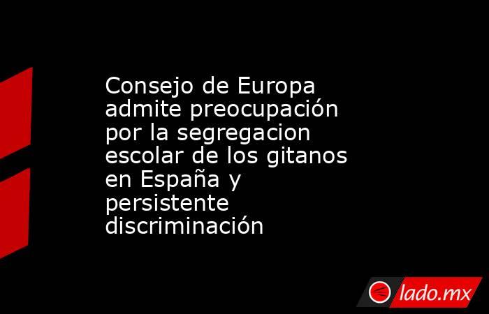 Consejo de Europa admite preocupación por la segregacion escolar de los gitanos en España y persistente discriminación. Noticias en tiempo real