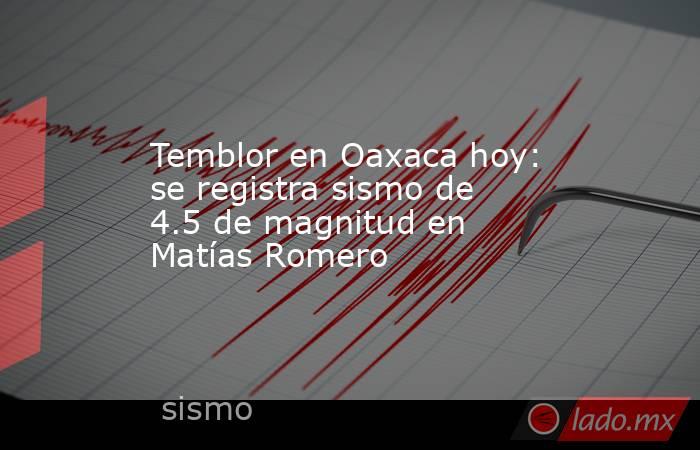 Temblor en Oaxaca hoy: se registra sismo de 4.5 de magnitud en Matías Romero. Noticias en tiempo real