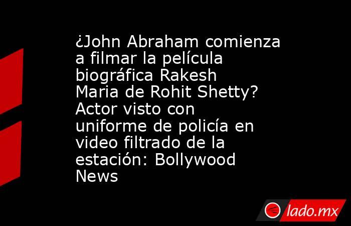¿John Abraham comienza a filmar la película biográfica Rakesh Maria de Rohit Shetty? Actor visto con uniforme de policía en video filtrado de la estación: Bollywood News. Noticias en tiempo real