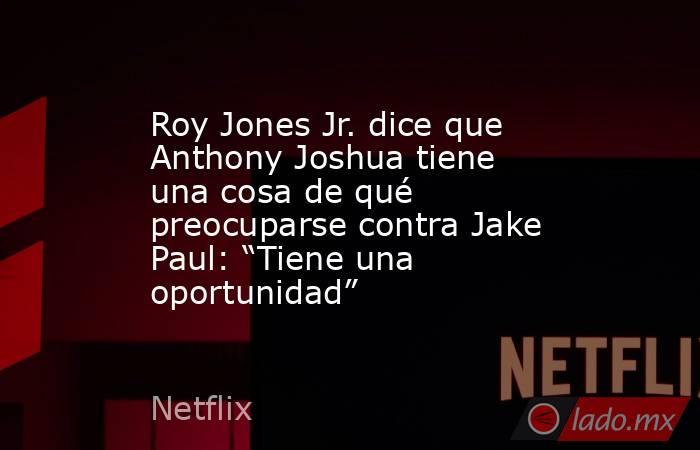Roy Jones Jr. dice que Anthony Joshua tiene una cosa de qué preocuparse contra Jake Paul: “Tiene una oportunidad”. Noticias en tiempo real