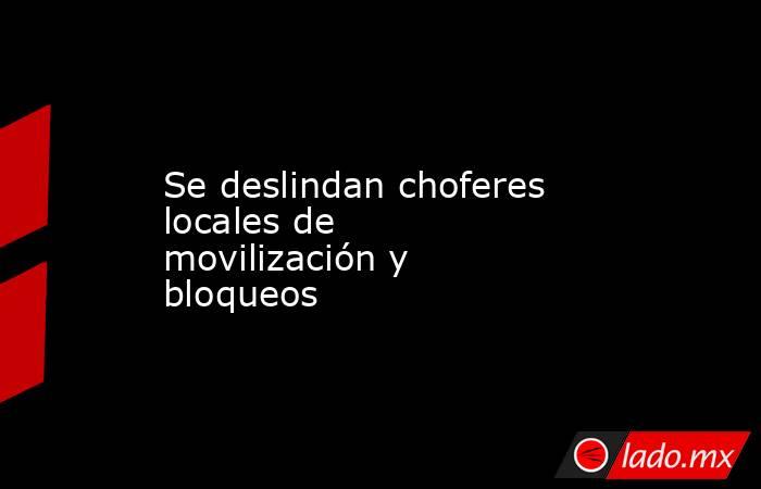 Se deslindan choferes locales de movilización y bloqueos. Noticias en tiempo real
