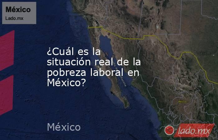 ¿Cuál es la situación real de la pobreza laboral en México?. Noticias en tiempo real