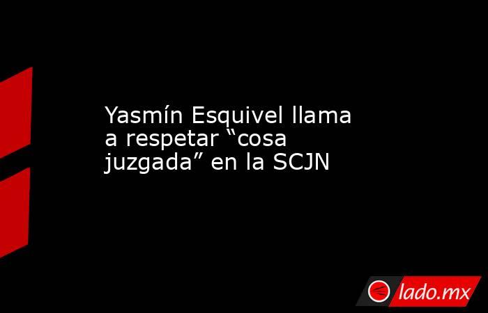 Yasmín Esquivel llama a respetar “cosa juzgada” en la SCJN. Noticias en tiempo real