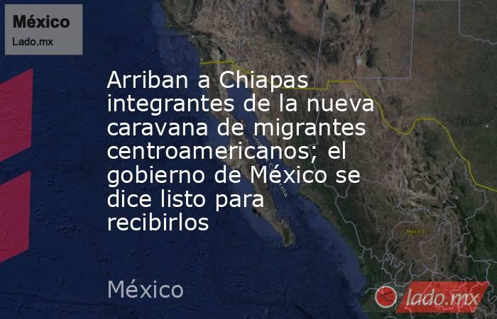 Arriban a Chiapas integrantes de la nueva caravana de migrantes centroamericanos; el gobierno de México se dice listo para recibirlos. Noticias en tiempo real