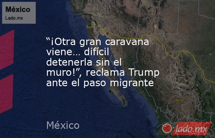 “¡Otra gran caravana viene… difícil detenerla sin el muro!”, reclama Trump ante el paso migrante. Noticias en tiempo real