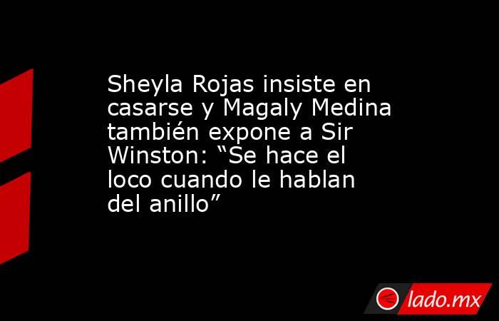 Sheyla Rojas insiste en casarse y Magaly Medina también expone a Sir Winston: “Se hace el loco cuando le hablan del anillo”. Noticias en tiempo real
