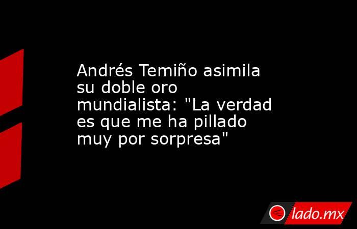 Andrés Temiño asimila su doble oro mundialista: 