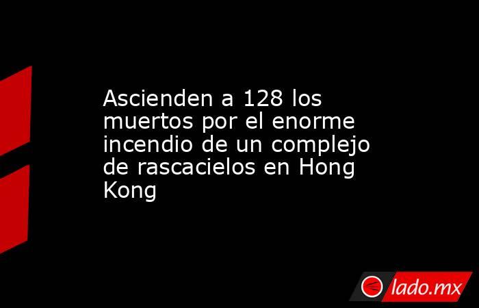 Ascienden a 128 los muertos por el enorme incendio de un complejo de rascacielos en Hong Kong. Noticias en tiempo real