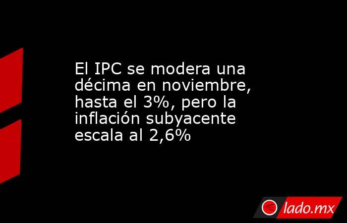 El IPC se modera una décima en noviembre, hasta el 3%, pero la inflación subyacente escala al 2,6%. Noticias en tiempo real
