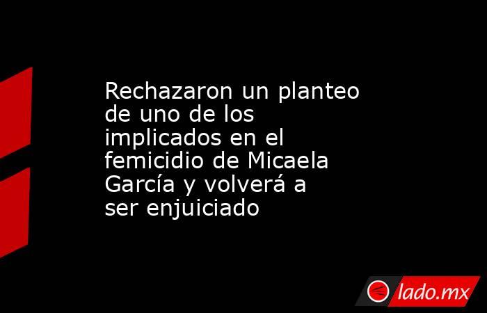 Rechazaron un planteo de uno de los implicados en el femicidio de Micaela García y volverá a ser enjuiciado . Noticias en tiempo real