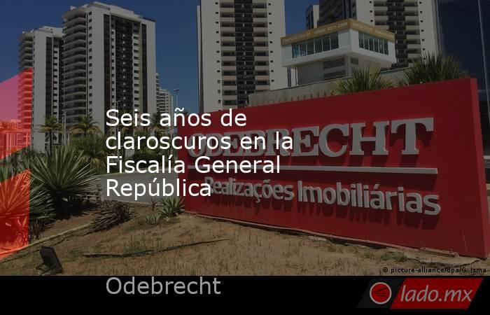 Seis años de claroscuros en la Fiscalía General República. Noticias en tiempo real