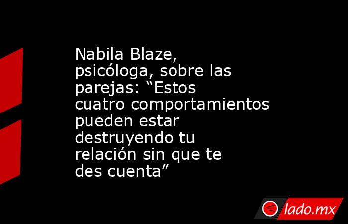 Nabila Blaze, psicóloga, sobre las parejas: “Estos cuatro comportamientos pueden estar destruyendo tu relación sin que te des cuenta”. Noticias en tiempo real