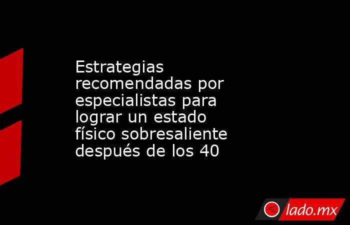 Estrategias recomendadas por especialistas para lograr un estado físico sobresaliente después de los 40 . Noticias en tiempo real