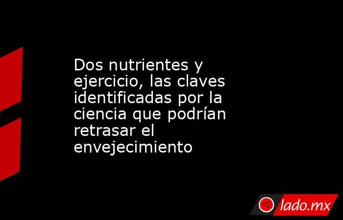 Dos nutrientes y ejercicio, las claves identificadas por la ciencia que podrían retrasar el envejecimiento. Noticias en tiempo real